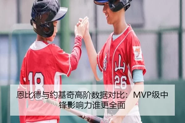 恩比德与约基奇高阶数据对比：MVP级中锋影响力谁更全面
