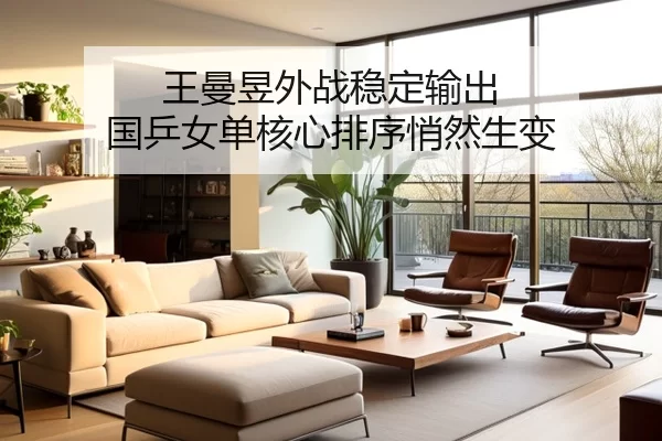 王曼昱外战稳定输出 国乒女单核心排序悄然生变